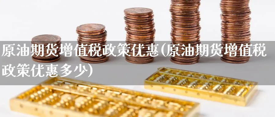 原油期货增值税政策优惠(原油期货增值税政策优惠多少)_https://www.nyyysy.com_期货市场_第1张
