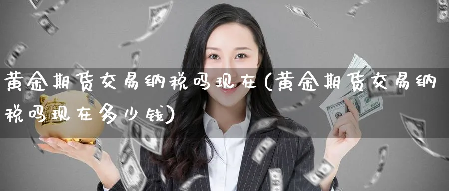 黄金期货交易纳税吗现在(黄金期货交易纳税吗现在多少钱)_https://www.nyyysy.com_期货行情_第1张