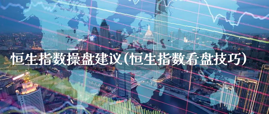 恒生指数操盘建议(恒生指数看盘技巧)_https://www.nyyysy.com_期货直播_第1张