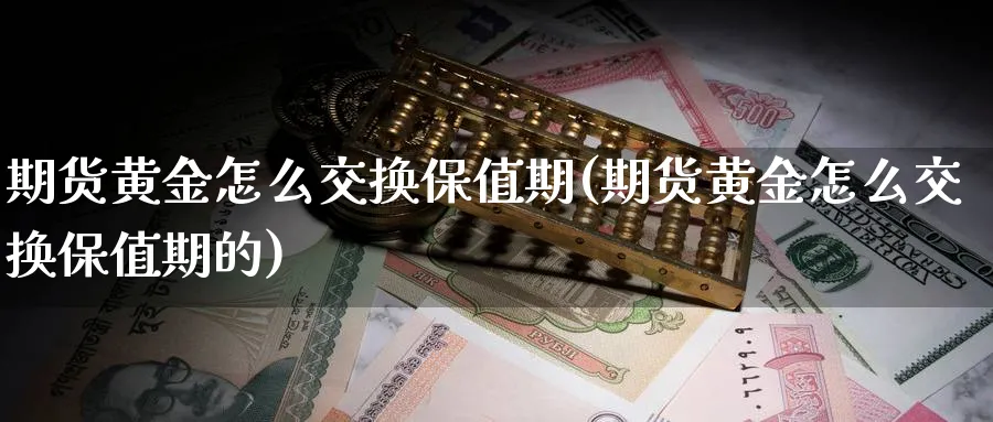 期货黄金怎么交换保值期(期货黄金怎么交换保值期的)_期货平台_第1张_南严期货 期货黄金怎么交换保值期(期货黄金怎么交换保值期的)_https://www.nyyysy.com_期货平台_第1张