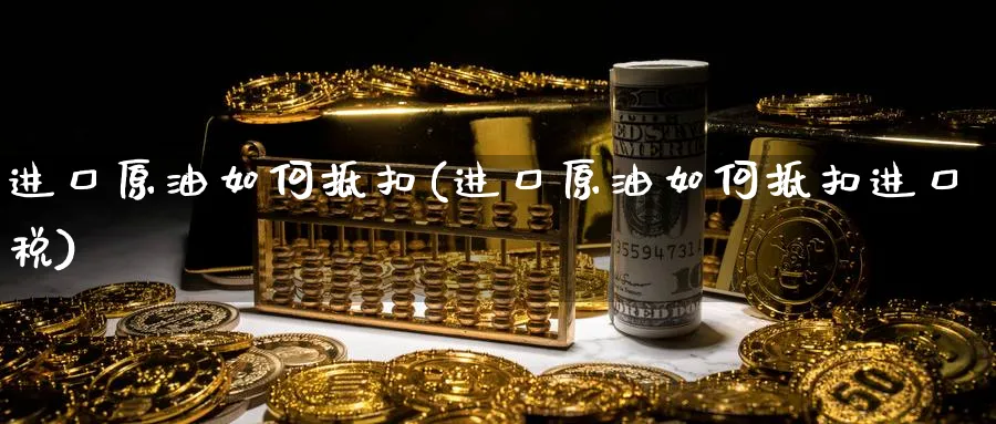 进口原油如何抵扣(进口原油如何抵扣进口税)_https://www.nyyysy.com_期货平台_第1张