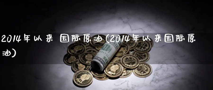 2014年以来 国际原油(2014年以来国际原油)_https://www.nyyysy.com_期货行情_第1张