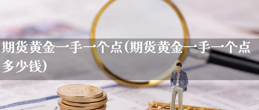 期货黄金一手一个点(期货黄金一手一个点多少钱)_期货喊单_第1张_南严期货 期货黄金一手一个点(期货黄金一手一个点多少钱)_https://www.nyyysy.com_期货喊单_第1张