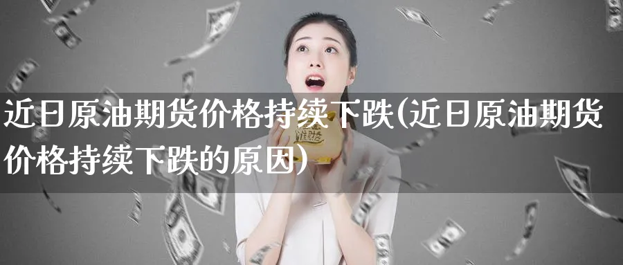 近日原油期货价格持续下跌(近日原油期货价格持续下跌的原因)_https://www.nyyysy.com_期货喊单_第1张