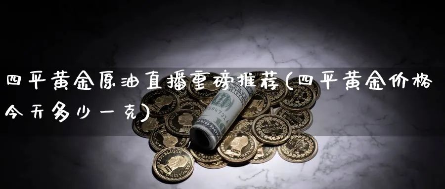 四平黄金原油直播重磅推荐(四平黄金价格今天多少一克)_https://www.nyyysy.com_期货行情_第1张