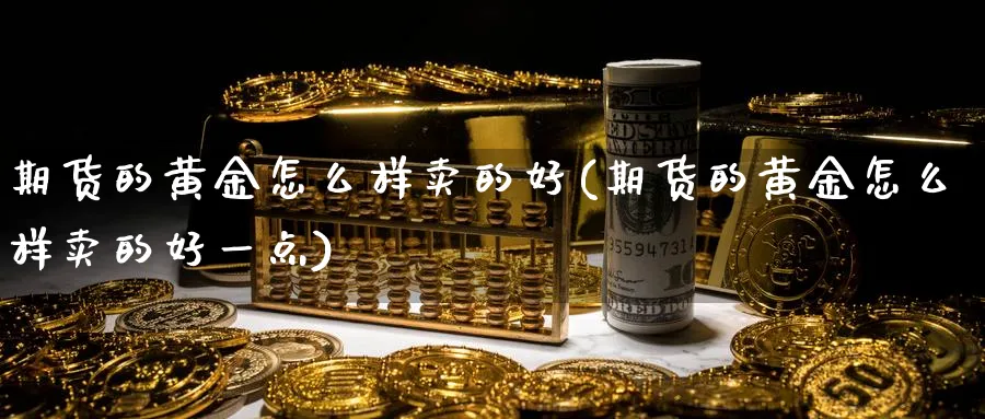 期货的黄金怎么样卖的好(期货的黄金怎么样卖的好一点)_https://www.nyyysy.com_期货直播_第1张