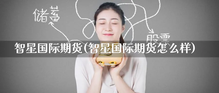 智星国际期货(智星国际期货怎么样)_https://www.nyyysy.com_期货分析_第1张