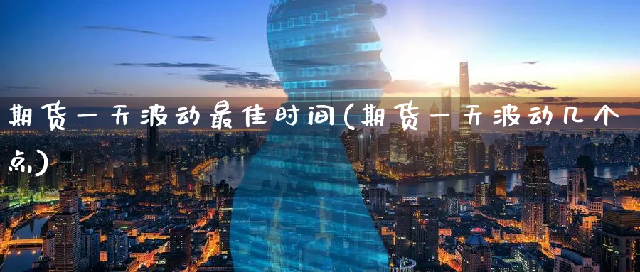 期货一天波动最佳时间(期货一天波动几个点)_https://www.nyyysy.com_期货直播_第1张