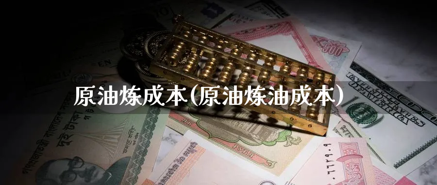 原油炼成本(原油炼油成本)_https://www.nyyysy.com_期货喊单_第1张