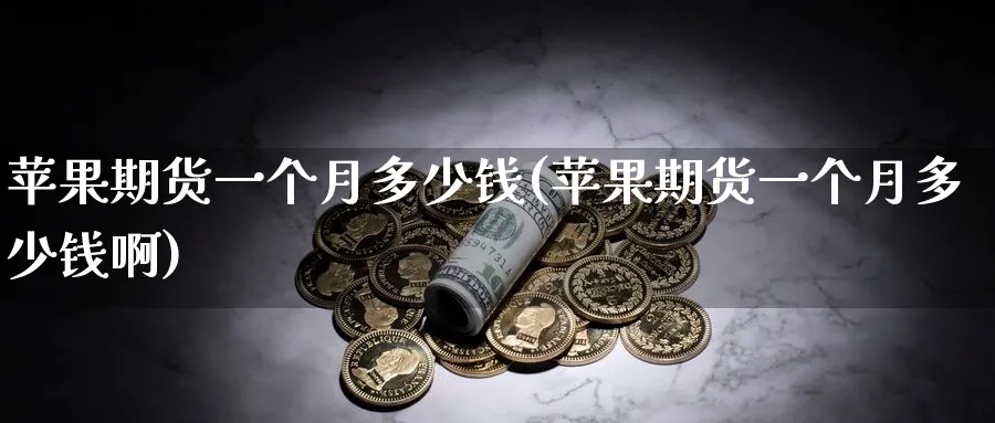 苹果期货一个月多少钱(苹果期货一个月多少钱啊)_https://www.nyyysy.com_期货直播_第1张