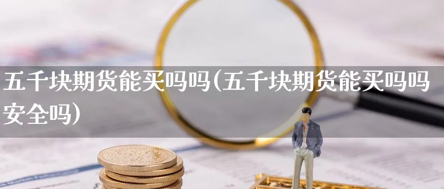 五千块期货能买吗吗(五千块期货能买吗吗安全吗)_https://www.nyyysy.com_期货分析_第1张