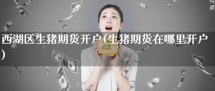 西湖区生猪期货开户(生猪期货在哪里开户)_https://www.nyyysy.com_期货平台_第1张
