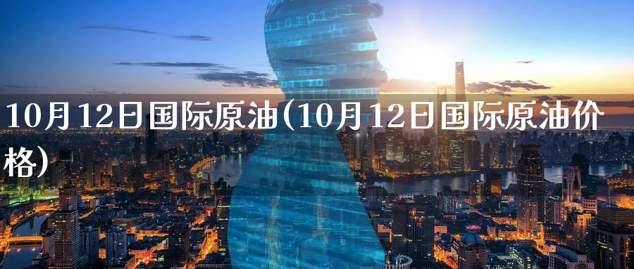 10月12日国际原油(10月12日国际原油价格)_https://www.nyyysy.com_期货分析_第1张