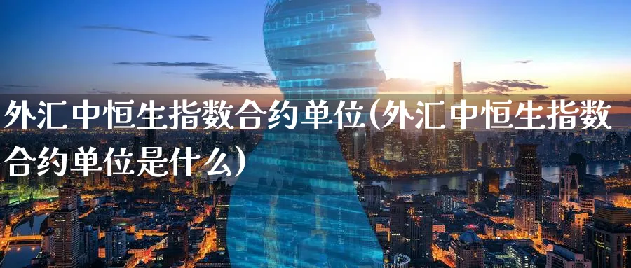 外汇中恒生指数合约单位(外汇中恒生指数合约单位是什么)_https://www.nyyysy.com_期货分析_第1张