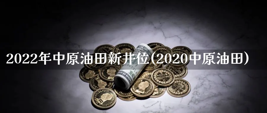 2022年中原油田新井位(2020中原油田)_https://www.nyyysy.com_期货分析_第1张