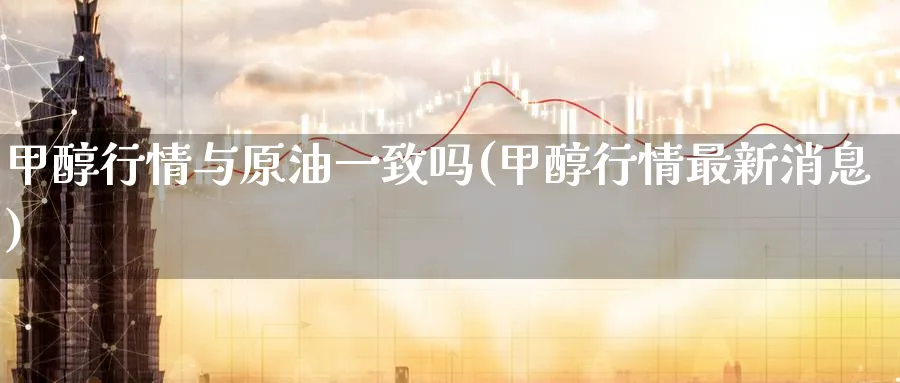 甲醇行情与原油一致吗(甲醇行情最新消息)_https://www.nyyysy.com_期货行情_第1张