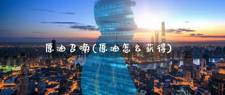 原油召唤(原油怎么获得)_https://www.nyyysy.com_期货行情_第1张