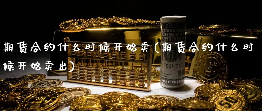 期货合约什么时候开始卖(期货合约什么时候开始卖出)_https://www.nyyysy.com_期货市场_第1张