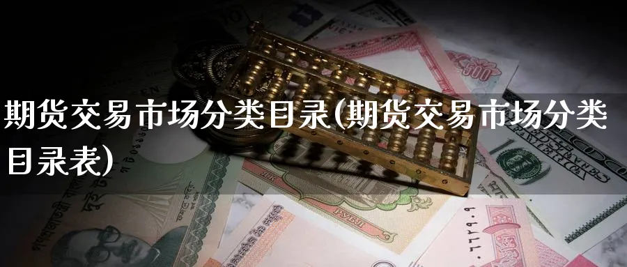 期货交易市场分类目录(期货交易市场分类目录表)_https://www.nyyysy.com_期货喊单_第1张