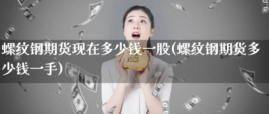 螺纹钢期货现在多少钱一股(螺纹钢期货多少钱一手)_https://www.nyyysy.com_期货市场_第1张