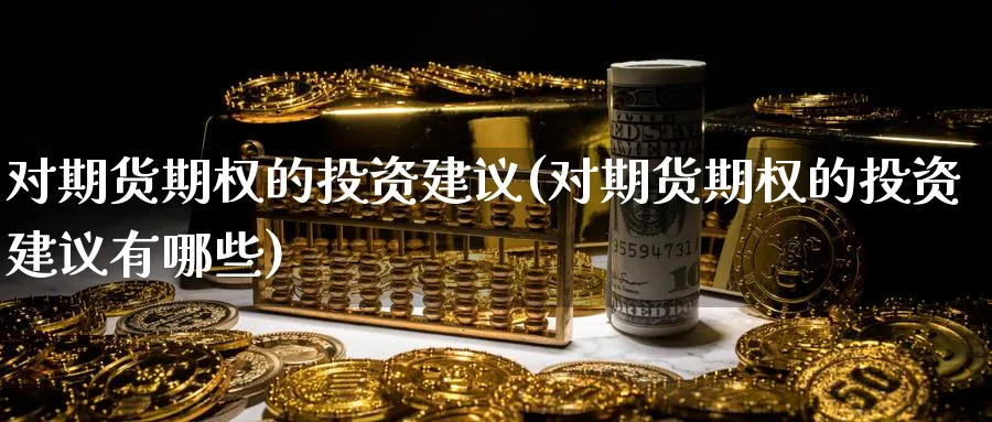 对期货期权的投资建议(对期货期权的投资建议有哪些)_https://www.nyyysy.com_期货分析_第1张