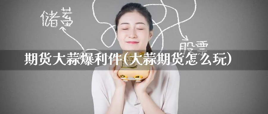 期货大蒜爆利件(大蒜期货怎么玩)_https://www.nyyysy.com_期货喊单_第1张