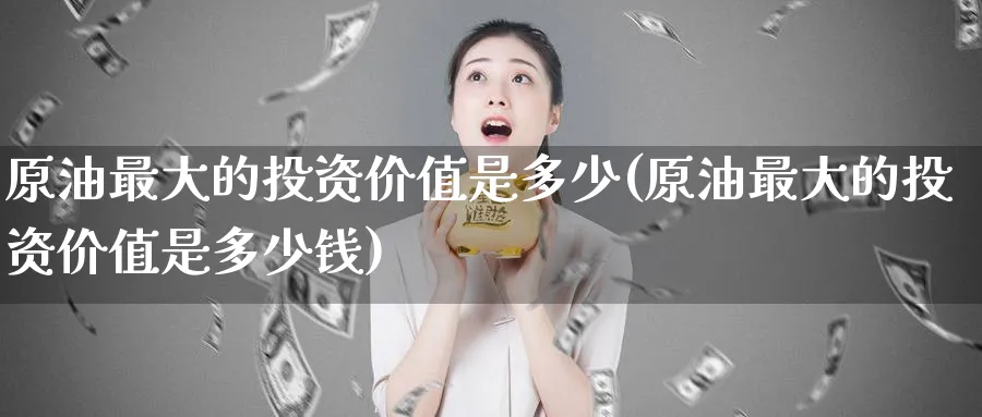 原油最大的投资价值是多少(原油最大的投资价值是多少钱)_https://www.nyyysy.com_期货喊单_第1张