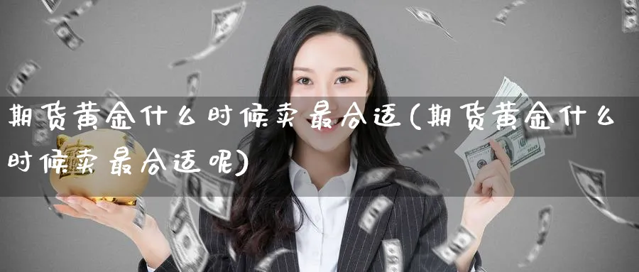 期货黄金什么时候卖最合适(期货黄金什么时候卖最合适呢)_https://www.nyyysy.com_期货市场_第1张