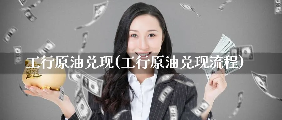 工行原油兑现(工行原油兑现流程)_https://www.nyyysy.com_期货直播_第1张