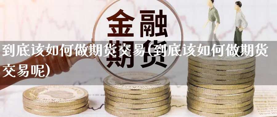 到底该如何做期货交易(到底该如何做期货交易呢)_https://www.nyyysy.com_期货行情_第1张