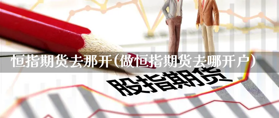 恒指期货去那开(做恒指期货去哪开户)_https://www.nyyysy.com_期货直播_第1张
