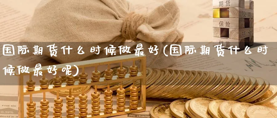国际期货什么时候做最好(国际期货什么时候做最好呢)_https://www.nyyysy.com_期货平台_第1张