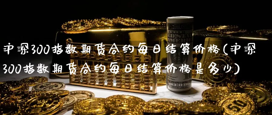 沪深300指数期货合约每日结算价格(沪深300指数期货合约每日结算价格是多少)_https://www.nyyysy.com_期货市场_第1张