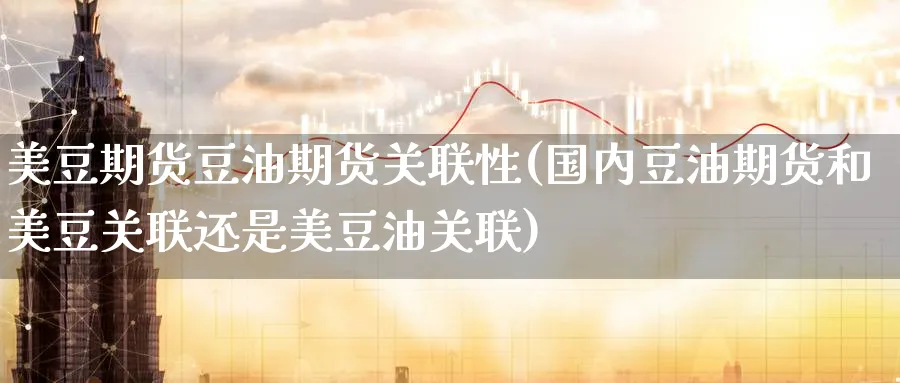 美豆期货豆油期货关联性(国内豆油期货和美豆关联还是美豆油关联)_https://www.nyyysy.com_期货喊单_第1张