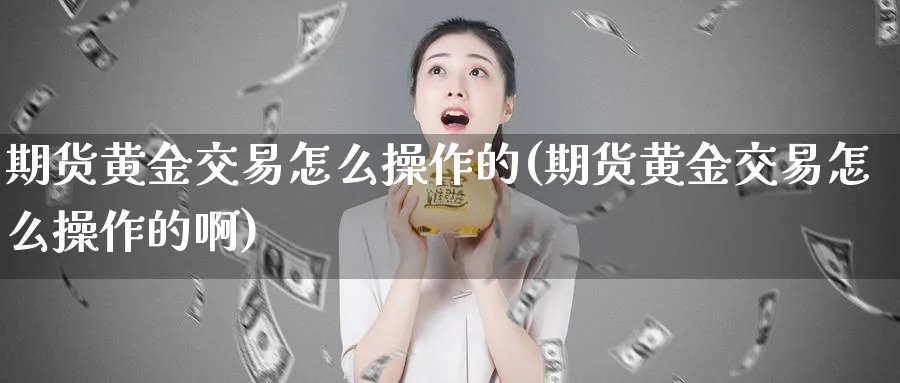 期货黄金交易怎么操作的(期货黄金交易怎么操作的啊)_https://www.nyyysy.com_期货平台_第1张