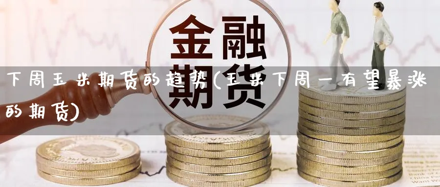下周玉米期货的趋势(玉米下周一有望暴涨的期货)_https://www.nyyysy.com_期货分析_第1张