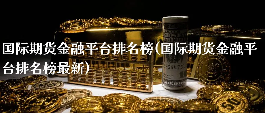 国际期货金融平台排名榜(国际期货金融平台排名榜最新)_期货平台_第1张_南严期货 国际期货金融平台排名榜(国际期货金融平台排名榜最新)_https://www.nyyysy.com_期货平台_第1张