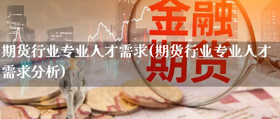 期货行业专业人才需求(期货行业专业人才需求分析)_https://www.nyyysy.com_期货分析_第1张