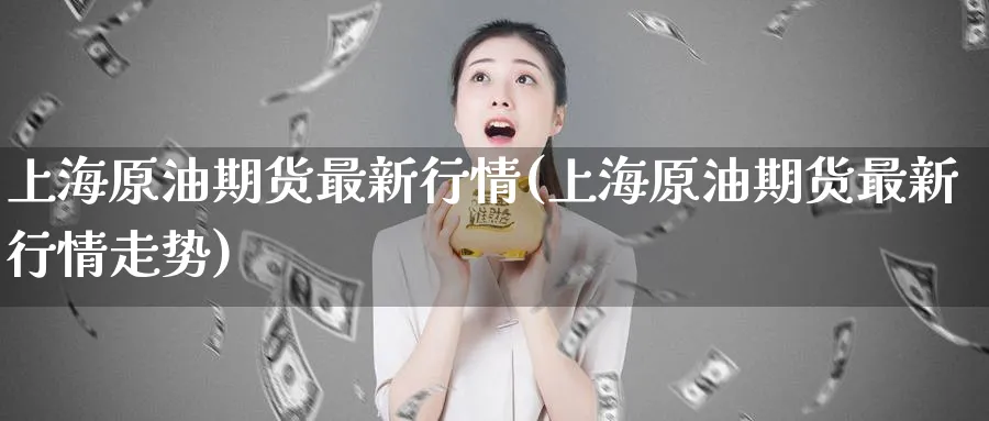 上海原油期货最新行情(上海原油期货最新行情走势)_https://www.nyyysy.com_期货市场_第1张