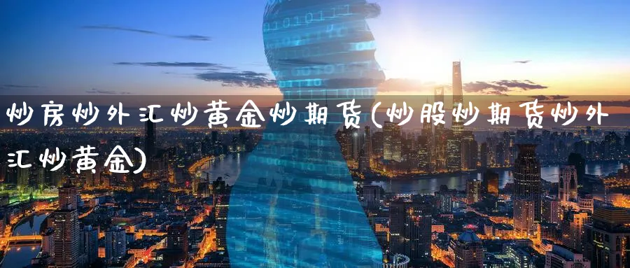 炒房炒外汇炒黄金炒期货(炒股炒期货炒外汇炒黄金)_https://www.nyyysy.com_期货分析_第1张