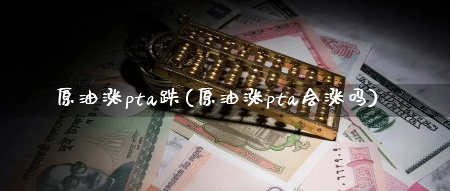 原油涨pta跌(原油涨pta会涨吗)_https://www.nyyysy.com_期货市场_第1张