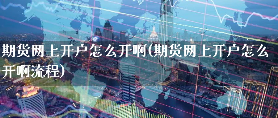 期货网上开户怎么开啊(期货网上开户怎么开啊流程)_https://www.nyyysy.com_期货直播_第1张