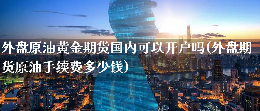 外盘原油黄金期货国内可以开户吗(外盘期货原油手续费多少钱)_https://www.nyyysy.com_期货喊单_第1张
