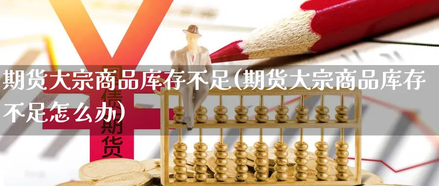 期货大宗商品库存不足(期货大宗商品库存不足怎么办)_https://www.nyyysy.com_期货分析_第1张