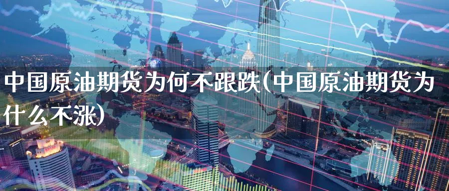 中国原油期货为何不跟跌(中国原油期货为什么不涨)_https://www.nyyysy.com_期货平台_第1张