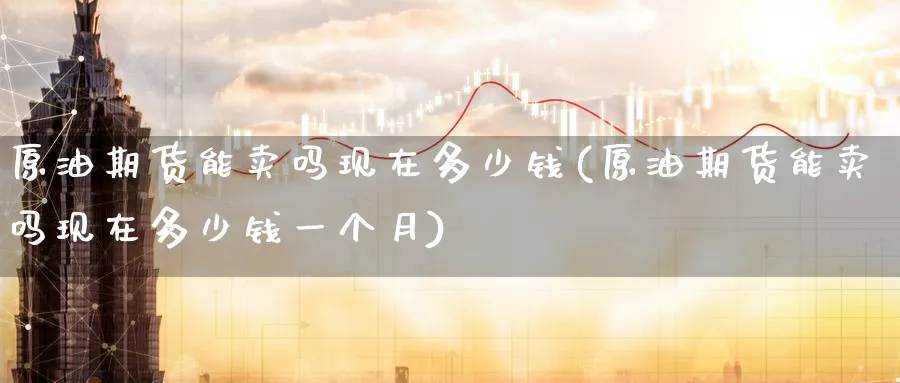 原油期货能卖吗现在多少钱(原油期货能卖吗现在多少钱一个月)_https://www.nyyysy.com_期货分析_第1张