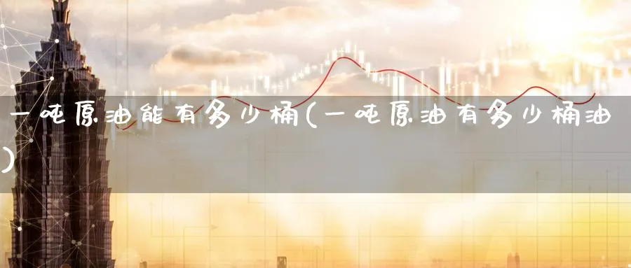 一吨原油能有多少桶(一吨原油有多少桶油)_https://www.nyyysy.com_期货分析_第1张