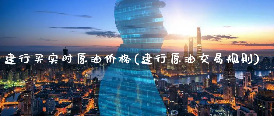 建行买实时原油价格(建行原油交易规则)_https://www.nyyysy.com_期货行情_第1张