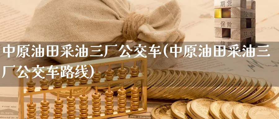 采油三厂公交车(采油三厂公交车路线)_https://www.nyyysy.com_期货分析_第1张