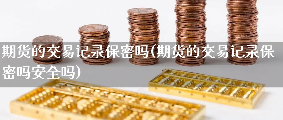 期货的交易记录保密吗(期货的交易记录保密吗安全吗)_https://www.nyyysy.com_期货平台_第1张